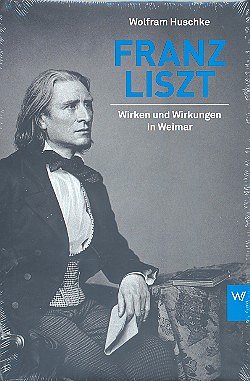 Wolfram Huschke : Franz Liszt in Weimar Wirken und Wirkungen